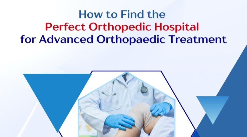 How to Find the Perfect Orthopaedic Hospital for Advanced Orthopaedic Treatment