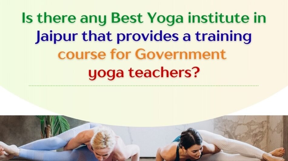 Is there any Best Yoga institute in Jaipur that provides a training course for Government yoga teachers?