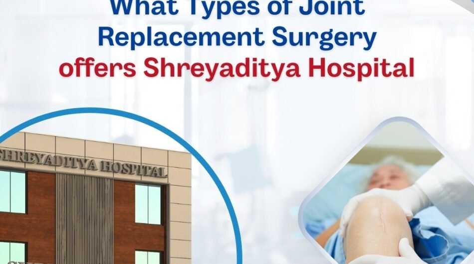 What Types of Joint Replacement Surgery offers Shreyaditya Hospital