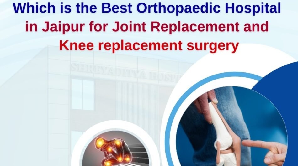 Which is the Best Orthopaedic Hospital in Jaipur for Joint Replacement and Knee replacement surgery